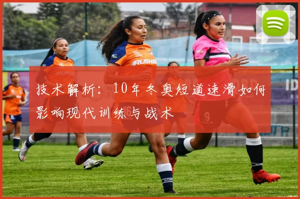 技术解析：10年冬奥短道速滑如何影响现代训练与战术
