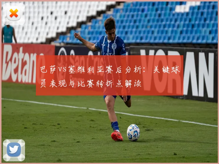 巴萨vs塞维利亚赛后分析:关键球员表现与比赛转折点解读