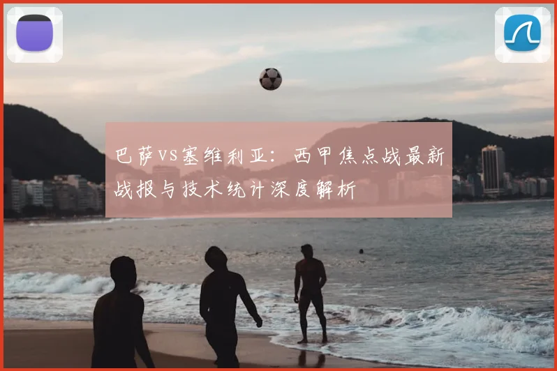 巴萨vs塞维利亚:西甲焦点战最新战报与技术统计深度解析
