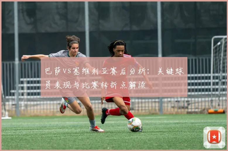 巴萨vs塞维利亚赛后分析:关键球员表现与比赛转折点解读