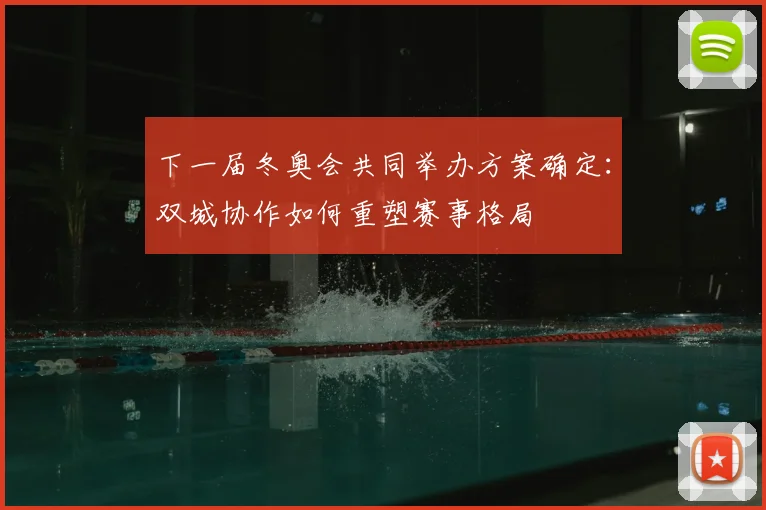 下一届冬奥会共同举办方案确定：双城协作如何重塑赛事格局