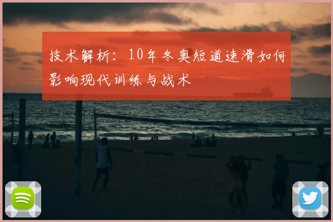 技术解析：10年冬奥短道速滑如何影响现代训练与战术