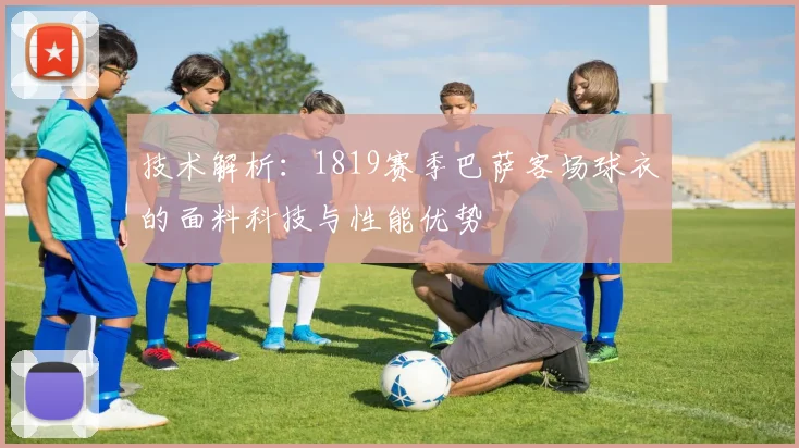 技术解析：1819赛季巴萨客场球衣的面料科技与性能优势